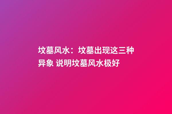 坟墓风水：坟墓出现这三种异象 说明坟墓风水极好